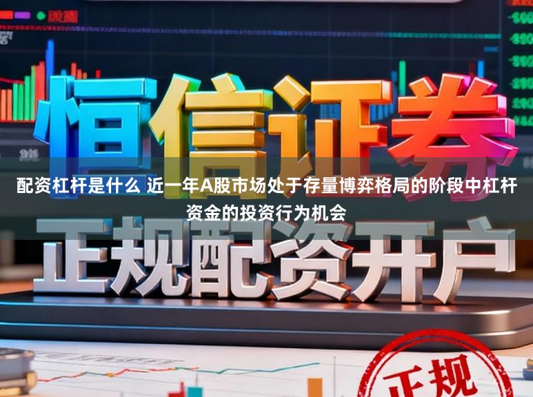 配资杠杆是什么 近一年A股市场处于存量博弈格局的阶段中杠杆资金的投资行为机会