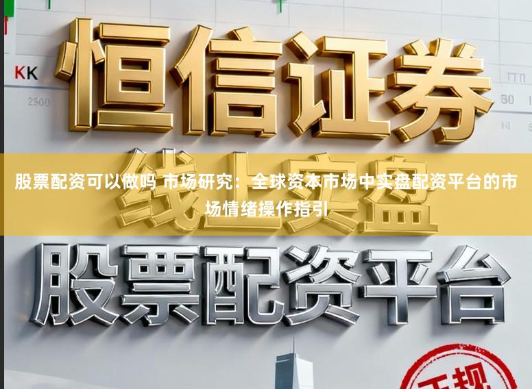 股票配资可以做吗 市场研究：全球资本市场中实盘配资平台的市场情绪操作指引