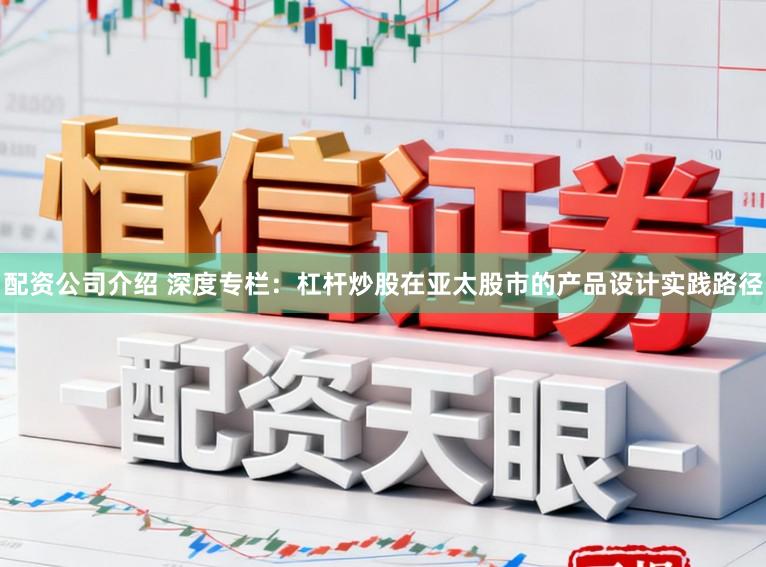 配资公司介绍 深度专栏：杠杆炒股在亚太股市的产品设计实践路径