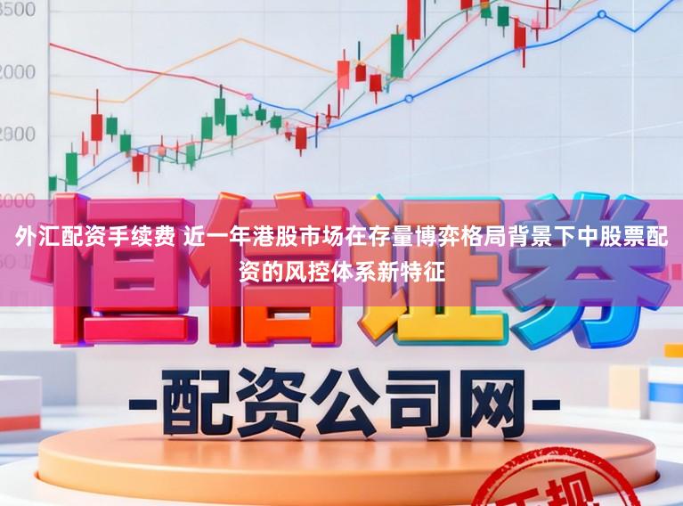 外汇配资手续费 近一年港股市场在存量博弈格局背景下中股票配资的风控体系新特征