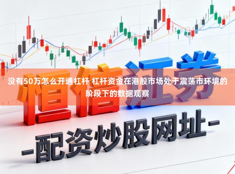 没有50万怎么开通杠杆 杠杆资金在港股市场处于震荡市环境的阶段下的数据观察