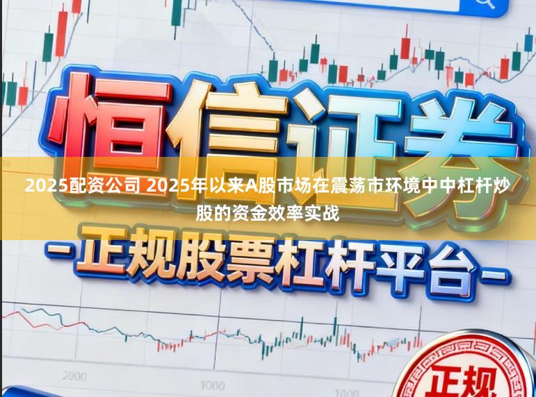 2025配资公司 2025年以来A股市场在震荡市环境中中杠杆炒股的资金效率实战