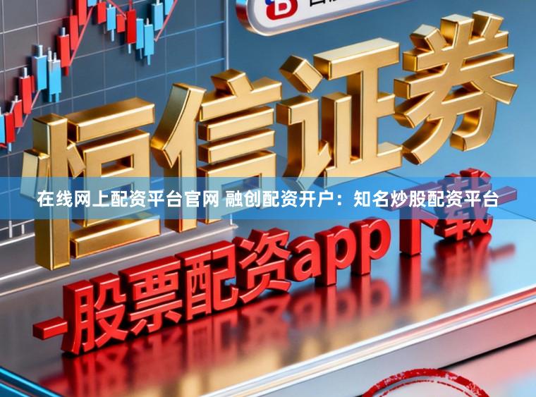 在线网上配资平台官网 融创配资开户：知名炒股配资平台