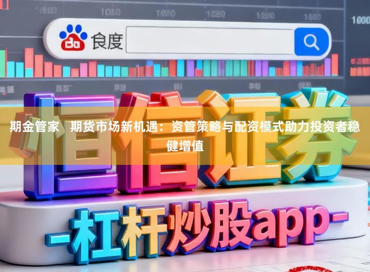 期金管家   期货市场新机遇：资管策略与配资模式助力投资者稳健增值
