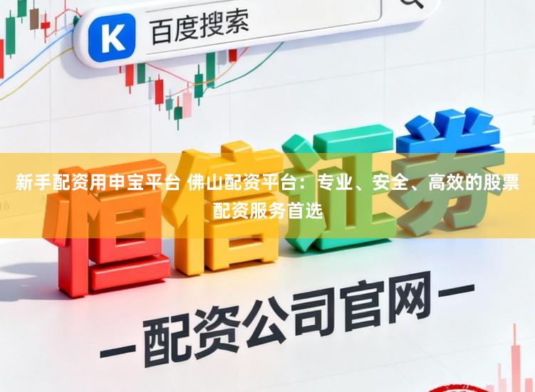 新手配资用申宝平台 佛山配资平台：专业、安全、高效的股票配资服务首选