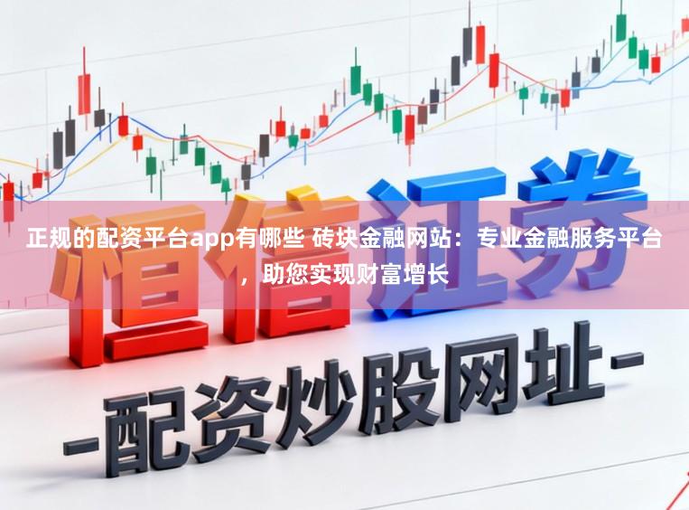 正规的配资平台app有哪些 砖块金融网站：专业金融服务平台，助您实现财富增长