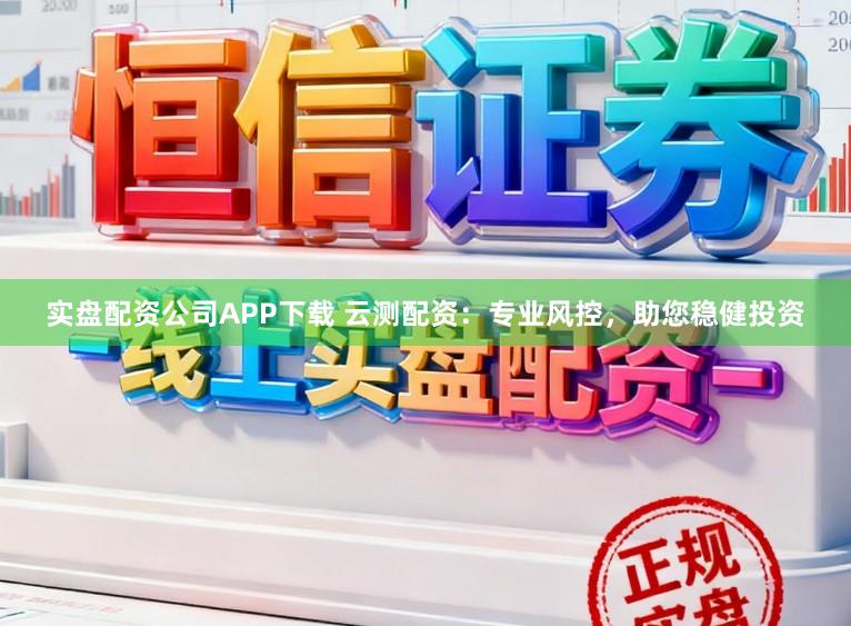 实盘配资公司APP下载 云测配资：专业风控，助您稳健投资
