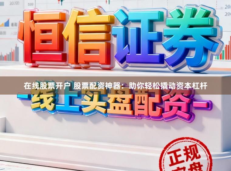在线股票开户 股票配资神器：助你轻松撬动资本杠杆