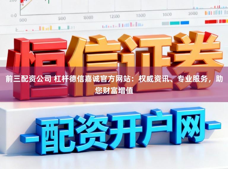 前三配资公司 杠杆德信嘉诚官方网站：权威资讯、专业服务，助您财富增值