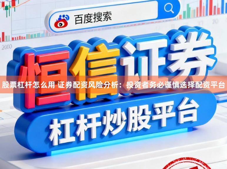 股票杠杆怎么用 证券配资风险分析：投资者务必谨慎选择配资平台