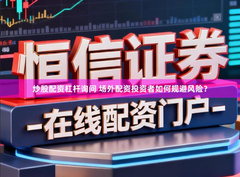 炒股配资杠杆询问 场外配资投资者如何规避风险？
