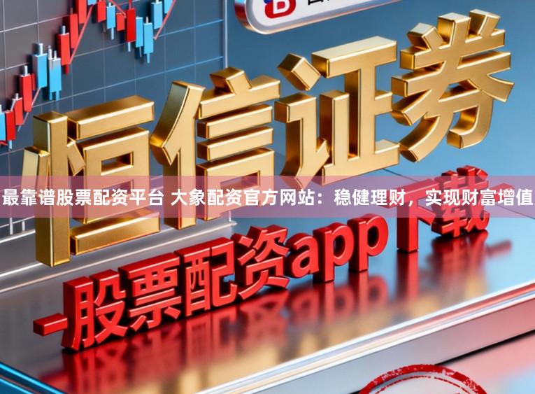 最靠谱股票配资平台 大象配资官方网站：稳健理财，实现财富增值