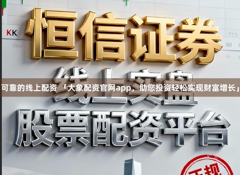 可靠的线上配资 「大象配资官网app，助您投资轻松实现财富增长」