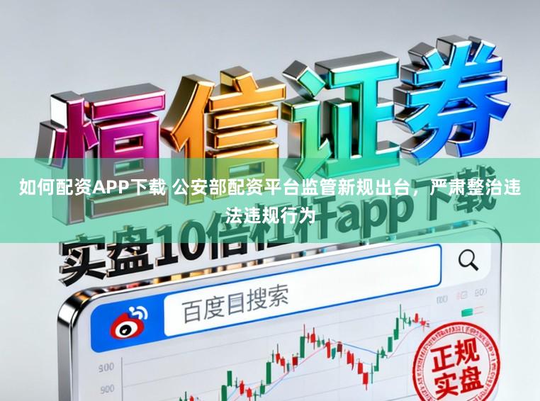 如何配资APP下载 公安部配资平台监管新规出台，严肃整治违法违规行为