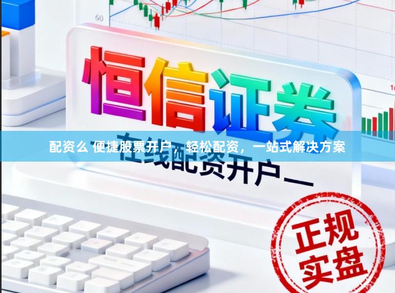 配资么 便捷股票开户，轻松配资，一站式解决方案