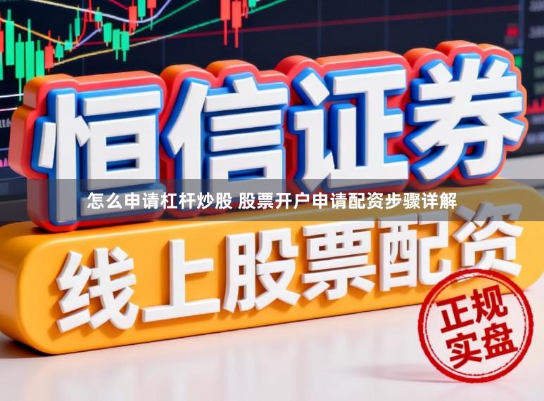 怎么申请杠杆炒股 股票开户申请配资步骤详解