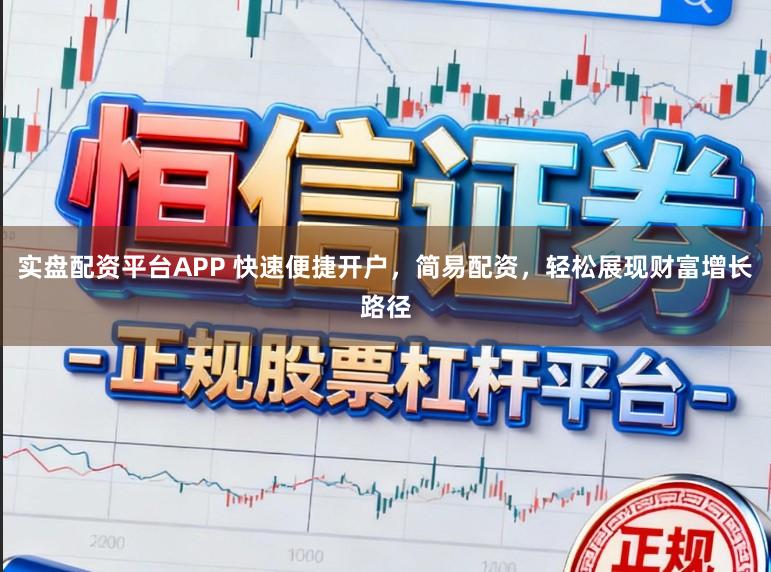 实盘配资平台APP 快速便捷开户，简易配资，轻松展现财富增长路径