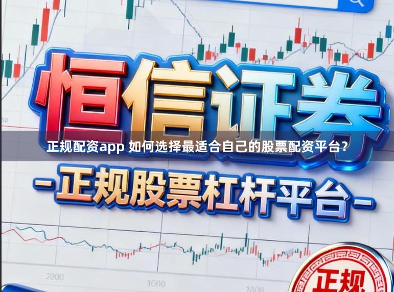 正规配资app 如何选择最适合自己的股票配资平台?
