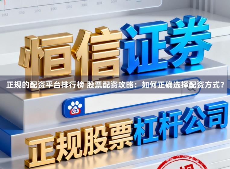 正规的配资平台排行榜 股票配资攻略：如何正确选择配资方式？