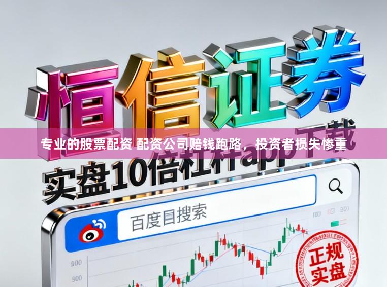 专业的股票配资 配资公司赔钱跑路，投资者损失惨重