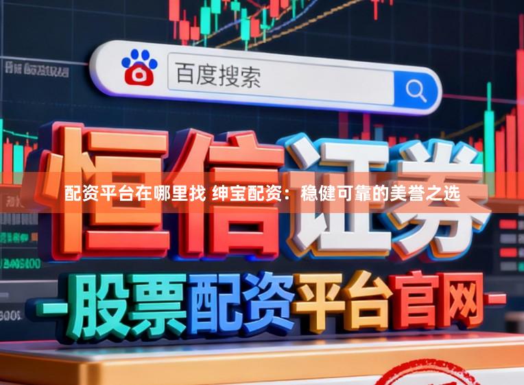 配资平台在哪里找 绅宝配资：稳健可靠的美誉之选