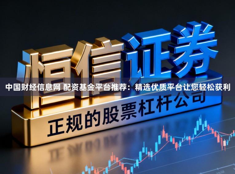 中国财经信息网 配资基金平台推荐：精选优质平台让您轻松获利