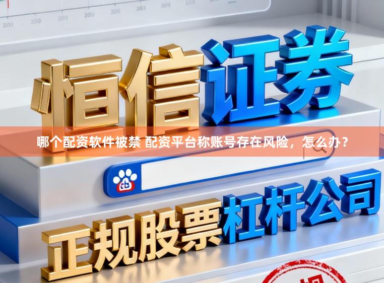 哪个配资软件被禁 配资平台称账号存在风险，怎么办？