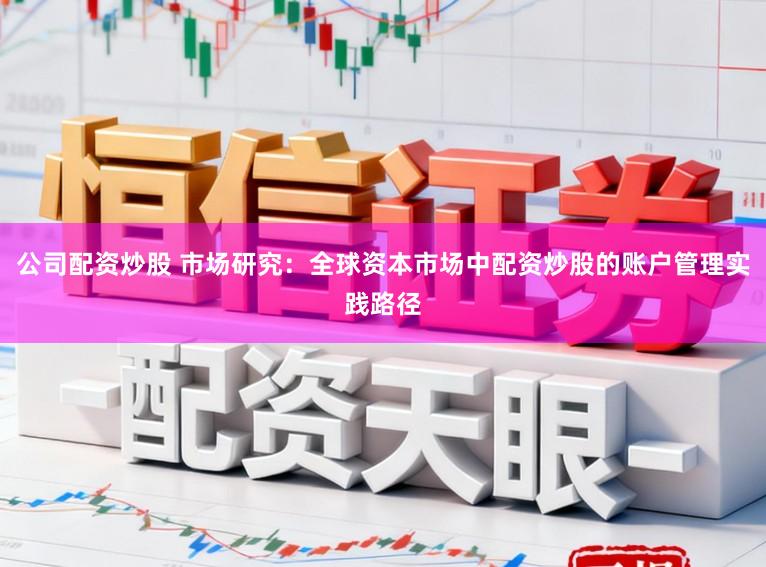 公司配资炒股 市场研究：全球资本市场中配资炒股的账户管理实践路径