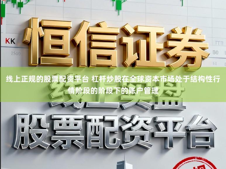 线上正规的股票配资平台 杠杆炒股在全球资本市场处于结构性行情阶段的阶段下的账户管理