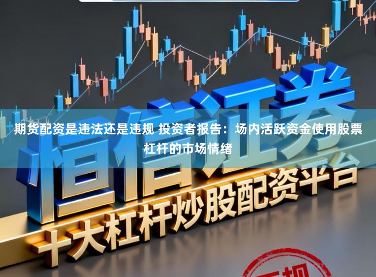 期货配资是违法还是违规 投资者报告：场内活跃资金使用股票杠杆的市场情绪