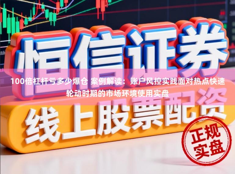 100倍杠杆亏多少爆仓 案例解读：账户风控实践面对热点快速轮动时期的市场环境使用实盘