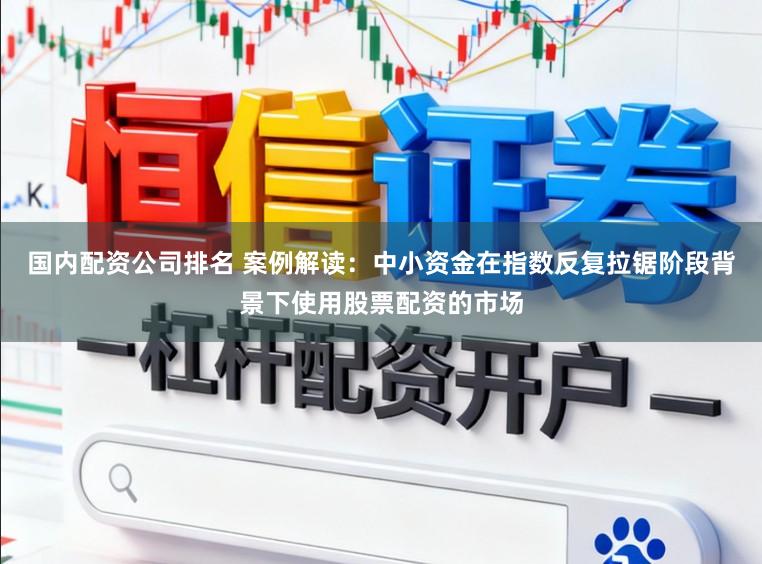 国内配资公司排名 案例解读：中小资金在指数反复拉锯阶段背景下使用股票配资的市场