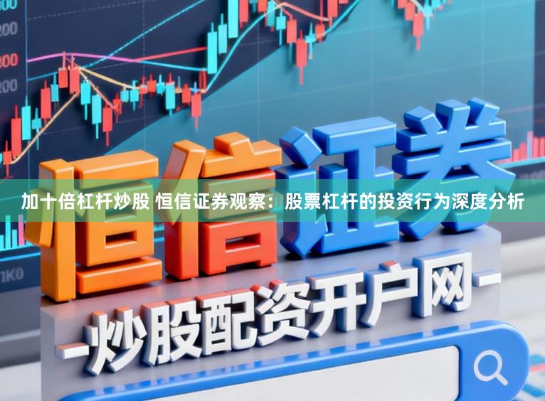 加十倍杠杆炒股 恒信证券观察：股票杠杆的投资行为深度分析