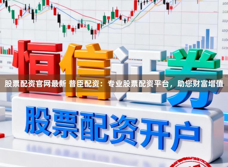股票配资官网最新 普臣配资：专业股票配资平台，助您财富增值