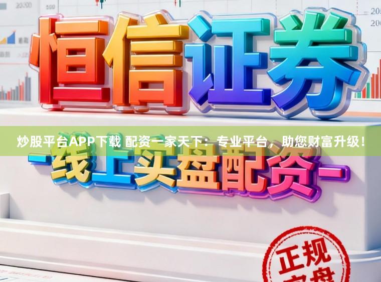 炒股平台APP下载 配资一家天下：专业平台，助您财富升级！