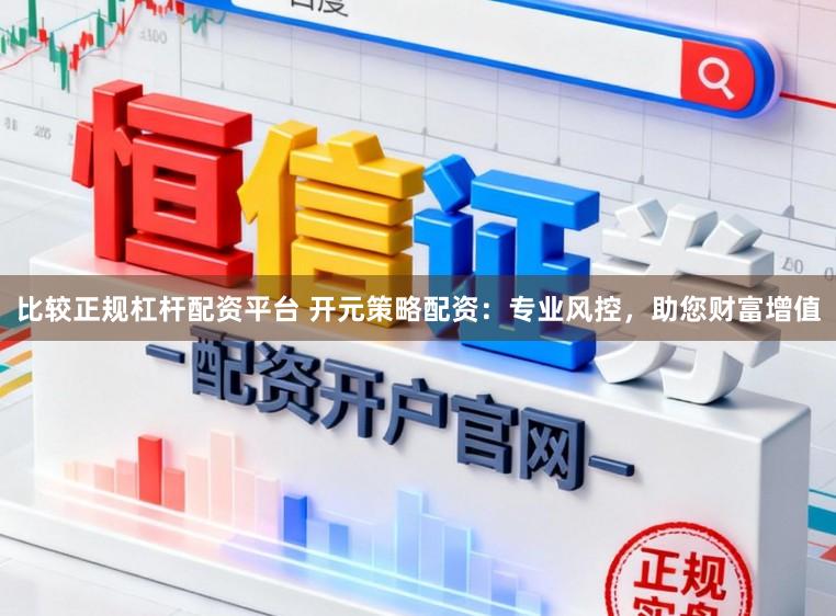 比较正规杠杆配资平台 开元策略配资：专业风控，助您财富增值