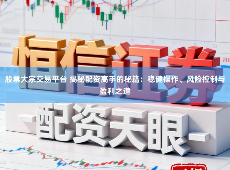 股票大宗交易平台 揭秘配资高手的秘籍：稳健操作、风险控制与盈利之道