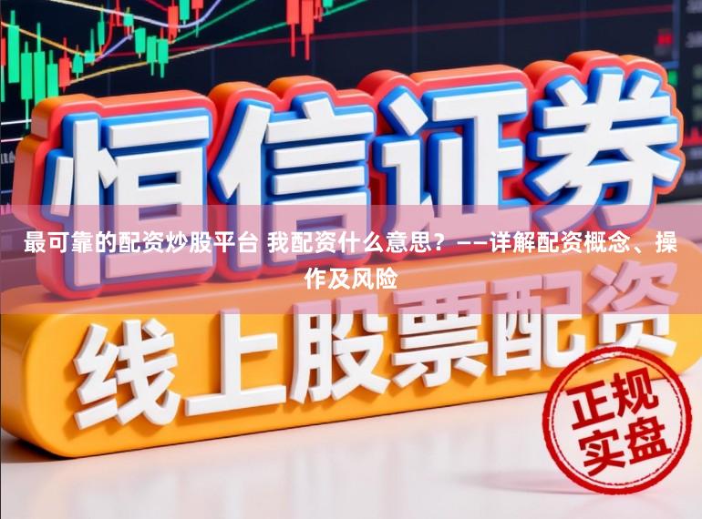 最可靠的配资炒股平台 我配资什么意思？——详解配资概念、操作及风险