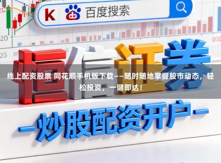 线上配资股票 同花顺手机版下载——随时随地掌握股市动态，轻松投资，一键即达！