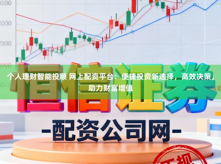 个人理财智能投顾 网上配资平台：便捷投资新选择，高效决策，助力财富增值