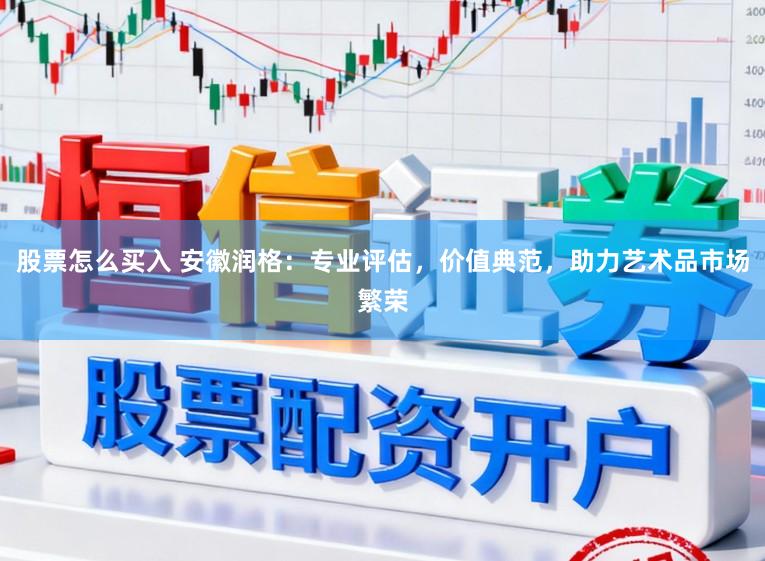 股票怎么买入 安徽润格：专业评估，价值典范，助力艺术品市场繁荣