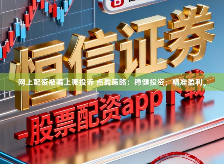 网上配资被骗上哪投诉 点盈策略：稳健投资，精准盈利。