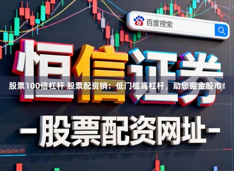 股票100倍杠杆 股票配资销：低门槛高杠杆，助您掘金股市！