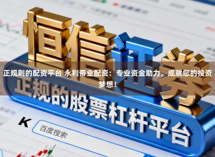 正规则的配资平台 永利带业配资：专业资金助力，成就您的投资梦想！