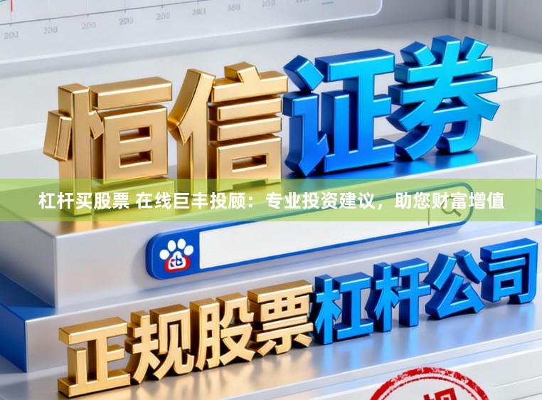 杠杆买股票 在线巨丰投顾：专业投资建议，助您财富增值